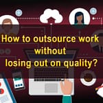 How to Outsource Work Without Losing Out on Quality?
